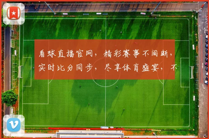 看球直播官网，精彩赛事不间断，实时比分同步，尽享体育盛宴，不容错过