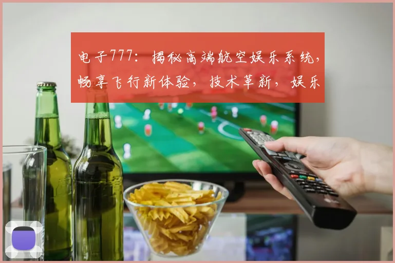 电子777：揭秘高端航空娱乐系统，畅享飞行新体验，技术革新，娱乐无限