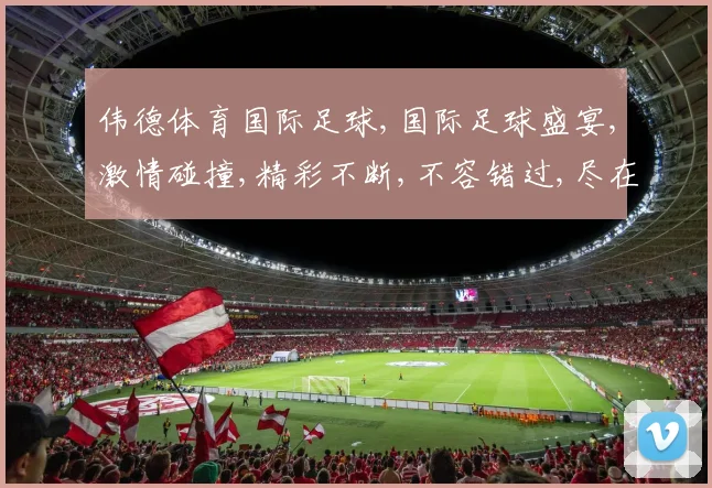 伟德体育国际足球,国际足球盛宴,激情碰撞,精彩不断,不容错过,尽在赛场