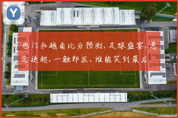 也门和越南比分预测,足球盛宴,悬念迭起,一触即发,谁能笑到最后