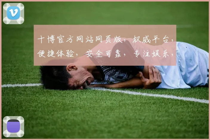 十博官方网站网页版，权威平台，便捷体验，安全可靠，专注娱乐，值得信赖，尽享精彩