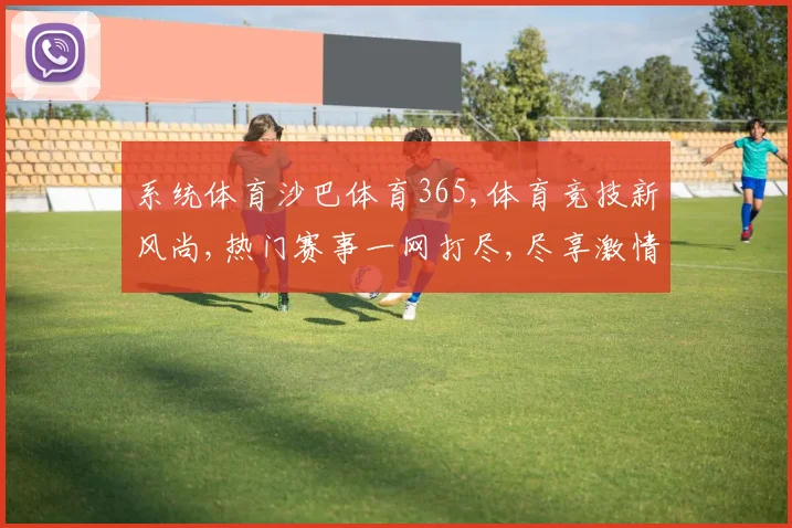 系统体育沙巴体育365,体育竞技新风尚,热门赛事一网打尽,尽享激情