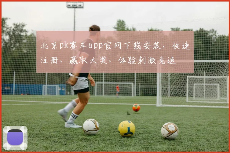 北京pk赛车app官网下载安装，快速注册，赢取大奖，体验刺激竞速