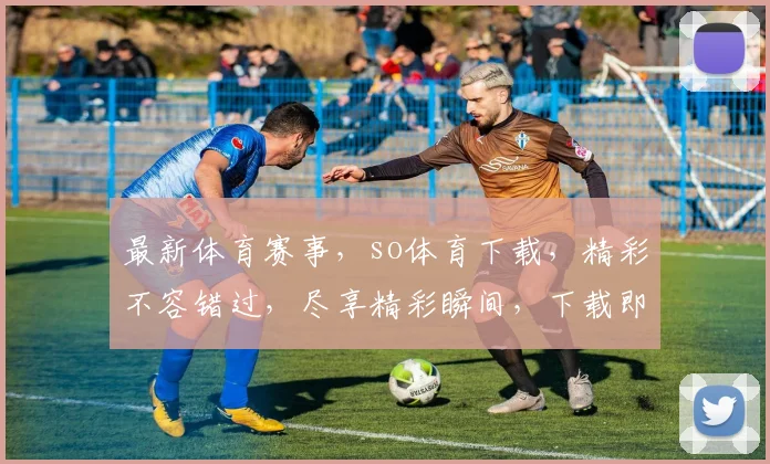 最新体育赛事，so体育下载，精彩不容错过，尽享精彩瞬间，下载即享